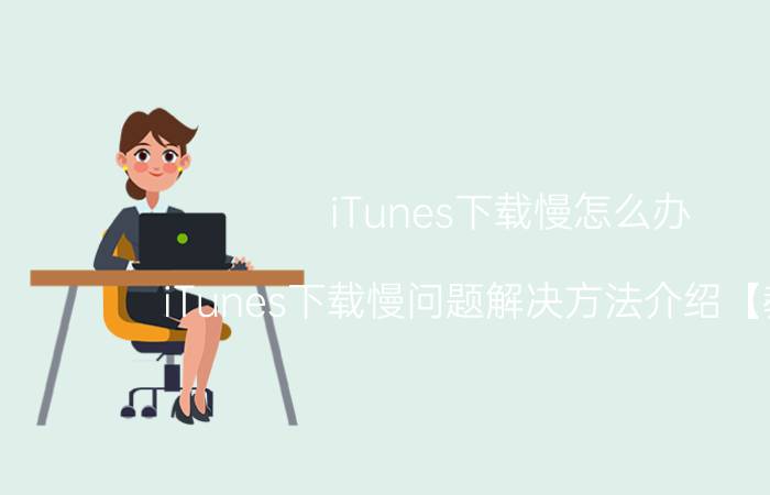 iTunes下载慢怎么办 iTunes下载慢问题解决方法介绍【教程】